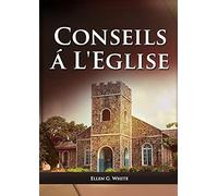 Conseils a l'Eglise: (Des conseils pratiques sur la santé, l'éducation, le foyer chrétien, les messages pour les jeunes et les événements du dernier jour.): 3 (Livres d'Ellen G. White En Français)