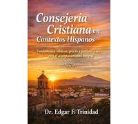 Consejería Cristiana En Contextos Hispanos: Fundamentos bíblicos, práctica pastoral y ética para el acompañamiento integral