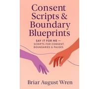 CONSENT SCRIPTS & BOUNDARY BLUEPRINTS: Say It for Me: Scripts for Consent, Boundaries & Pauses