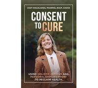 Consent To Cure: Using Holistic Options and Personal Empowerment to Reclaim Health