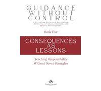 Consequences as Lessons: Teaching Responsibility Without Power Struggles (Guidance Without Control)