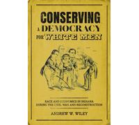Conserving a Democracy for White Men : Race and Economics in Indiana During the Civil War and Reconstruction
