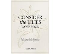 Consider The Lilies Workbook: Reflecting on God's Faithfulness Through The Beauty of Creation