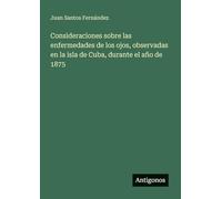 Consideraciones sobre las enfermedades de los ojos, observadas en la isla de Cuba, durante el año de 1875