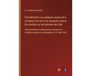 Considérations sur quelques causes de la corruption de l'air et sur quelques moyens d'y remédier sur les bâtimens de l'état: Thèse présentée et ... de médecine de Montpellier, le 31 août 1838