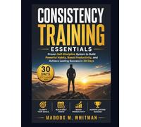 Consistency Training Essentials: Proven Self-Discipline System to Build Powerful Habits, Boost Productivity, and Achieve Lasting Success in 30 Days