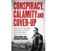 Conspiracy, Calamity and Cover-up : The Truth Behind the Hess Flight to Scotland, May 10th 1941