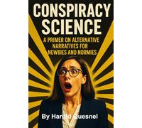 Conspiracy Science: A Primer in Alternative Narratives for Newbies and Normies
