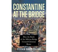 Constantine at the Bridge: How the Battle of the Milvian Bridge Created Christian Rome