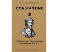 Constantine III: The Consumptive Emperor Who Ruled Three Months (ROME'S GOD-EMPERORS SAGA)