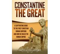 Constantine the Great: A Captivating Guide to the First Christian Roman Emperor and How He Ruled the Roman Empire (Roman Emperors)