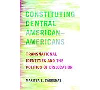 Constituting Central American-Americans: Transnational Identities and the Politics of Dislocation (Latinidad: Transnational Cultures in the United States)