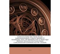 Constitutions Des Trois Villes Libresanséatiques, Lubeck, Brêmen Et Hambourg: Avec Un Mémoire Sur Le Rang Que Doivent Occuper Ces Villes Dans L'organisation Commerciale De L'europe
