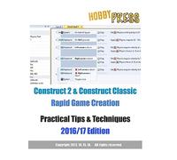 Construct 2 & Construct Classic Rapid Game Creation Practical Tips & Techniques 2016/17 Edition