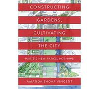 Constructing Gardens, Cultivating the City: Paris’s New Parks, 1977-1995 (Penn Studies in Landscape Architecture)