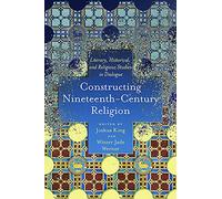 Constructing Nineteenth-Century Religion: Literary, Historical, and Religious Studies in Dialogue (Literature, Religion, & Postsecular Stud)