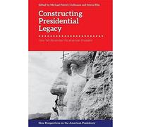 Constructing Presidential Legacy: How We Remember the American President (New Perspectives on the American Presidency)