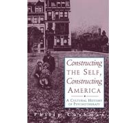 Constructing the Self, Constructing America: A Cultural History Of Psychotherapy