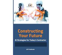 Constructing Your Future: Ai Strategies for Today’s Contractor: A Comprehensive Guide to Adopting Ai in Construction and Securing Your Future in the Industry