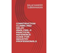 CONSTRUCTION CLAIMS AND DELAY ANALYSIS: A PRACTICAL REFERENCE GUIDE FOR INDUSTRY PROFESSIONALS