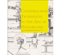 Construction Techniques in the Age of Historicism: Von Den Theorien Uber Gotische Konstruktionen Bis Zu Den Baustellen Des 19. Jahrhunderts/From ... To Building Sites In The 19th Century