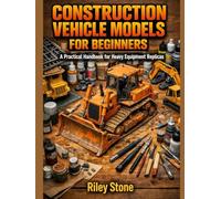 CONSTRUCTION VEHICLE MODELS FOR BEGINNERS: A Practical Handbook for Heavy Equipment Replicas