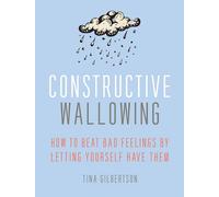 Constructive Wallowing: How to Beat Bad Feelings by Letting Yourself Have Them
