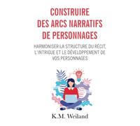 Construire des arcs narratifs de personnages: Harmoniser la structure du récit, l'intrigue et le développement de vos personnages (Devenir auteur : écrire un roman)