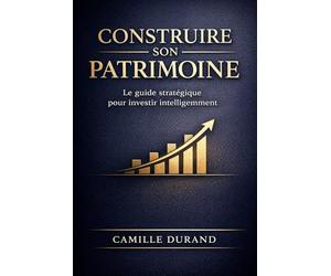 Construire Son Patrimoine : Le Guide Ultime de Planification Financière et d’Investissement Intelligent: Stratégies Claires et Pratiques pour ... Votre Argent et Créer un Capital Durable