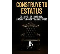 CONSTRUYE TU ESTATUS: DEJA DE SER INVISIBLE, PROYECTA PODER Y GANA RESPETO