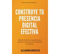Construye Tu Presencia Digital Efectiva: Sistema modular de 6 componentes para desarrollar comunicación online impactante en 6 semanas (Comunicación Consciente)