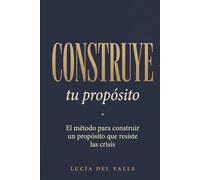 Construye tu propósito: El método para construir un propósito que resiste las crisis (no se descubre - se construye) (La Arquitectura del Sentido)