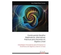 Construyendo Desafíos Matématicos: Alternativas Prácticas para Docentes en Álgebra Lineal: Estrategias Innovadoras para Enriquecer la Enseñanza del Álgebra Lineal en el Aula