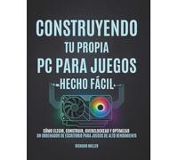 Construyendo tu propia PC para juegos Hecho fácil: Cómo elegir, construir, overclockear y optimizar un ordenador de escritorio para juegos de alto rendimiento
