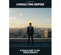 Consulting Empire: A Proven Path To Six-Figure Success