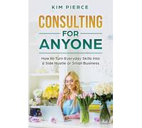 Consulting for Anyone: How to Turn Everyday Skills Into a Side Hustle or Small Business