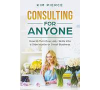Consulting For Anyone: How to Turn Everyday Skills Into a Side Hustle or Small Business