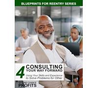 Consulting Your Way Forward: Using Your Skills and Experience to Solve Problems for Others: 4 (Blueprints for Reentry)