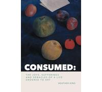CONSUMED: The Joys, Sorrows and Débacles of a Life Ordered to Art