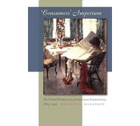 Consumers' Imperium: The Global Production of American Domesticity, 1865-1920