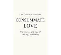 Consummate Love: A Practical Guide to Building Lasting Connection: The Science, Psychology & Daily Rituals for Strong Communication, Secure Attachment & Lifelong Intimacy