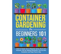 Container Gardening for Beginners 101: Quick & Simple Tips to Maximize Space, Boost Soil Nutrients, Set Up Lighting Effortlessly, Pick the Best Containers, and Keep Pests At Bay