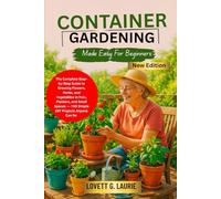 CONTAINER GARDENING MADE EASY FOR BEGINNERS: The Complete Step-by-Step Guide to Growing Flowers, Herbs, and Vegetables in Pots, Planters, and Small Spaces - 150 Simple DIY Projects Anyone Can Do