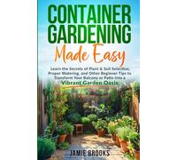 Container Gardening Made Easy: Learn the Secrets of Plant & Soil Selection, Proper Watering, and Other Beginner Tips to Transform Your Balcony or Patio into a Vibrant Garden Oasis