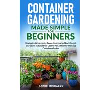 Container Gardening Made Simple For Beginners: Strategies to Maximize Space, Improve Soil Enrichment, and Learn Natural Pest Control For A Healthy Thriving Container Garden