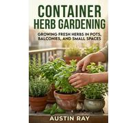 Container Herb Gardening: Growing Fresh Herbs in Pots, Balconies, and Small Spaces (Fresh Herbs at Home)