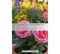 Container Rose Handbook: How to Grow and Care For Beautiful Roses in Pots, Planters, and Tiny Spaces