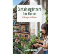 Containergärtnern für kleine Wohnungen und Balkone: Der komplette Leitfaden zum Anbau von frischem Gemüse, Kräutern und Obst auf begrenztem Raum