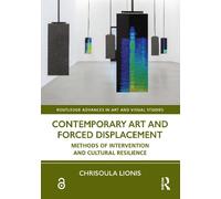 Contemporary Art and Forced Displacement: Methods of Intervention and Cultural Resilience (Routledge Advances in Art and Visual Studies)