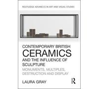 Contemporary British Ceramics and the Influence of Sculpture : Monuments, Multiples, Destruction and Display